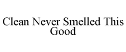 CLEAN NEVER SMELLED THIS GOOD trademark