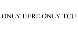 ONLY HERE ONLY TCU trademark