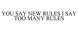 YOU SAY NEW RULES I SAY TOO MANY RULES trademark