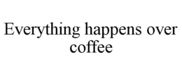 EVERYTHING HAPPENS OVER COFFEE trademark