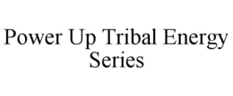 POWER UP TRIBAL ENERGY SERIES trademark