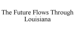THE FUTURE FLOWS THROUGH LOUISIANA trademark