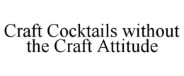 CRAFT COCKTAILS WITHOUT THE CRAFT ATTITUDE trademark