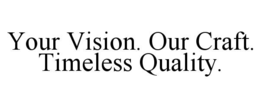 YOUR VISION. OUR CRAFT. TIMELESS QUALITY. trademark