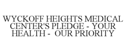 WYCKOFF HEIGHTS MEDICAL CENTER'S PLEDGE - YOUR HEALTH -  OUR PRIORITY trademark