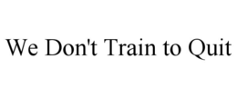 WE DON'T TRAIN TO QUIT trademark
