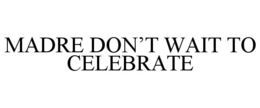 MADRE DON’T WAIT TO CELEBRATE trademark