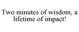 TWO MINUTES OF WISDOM, A LIFETIME OF IMPACT! trademark
