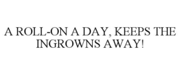 A ROLL-ON A DAY, KEEPS THE INGROWNS AWAY! trademark