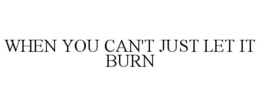 WHEN YOU CAN'T JUST LET IT BURN trademark