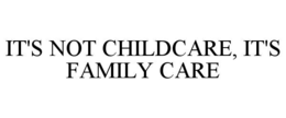 IT'S NOT CHILDCARE, IT'S FAMILY CARE trademark
