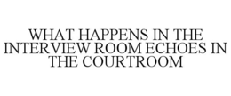 WHAT HAPPENS IN THE INTERVIEW ROOM ECHOES IN THE COURTROOM trademark