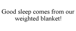 GOOD SLEEP COMES FROM OUR WEIGHTED BLANKET! trademark