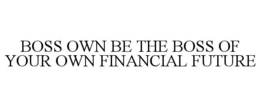 BOSS OWN BE THE BOSS OF YOUR OWN FINANCIAL FUTURE trademark