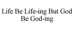 LIFE BE LIFE-ING BUT GOD BE GOD-ING trademark