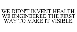 WE DIDN'T INVENT HEALTH. WE ENGINEERED THE FIRST WAY TO MAKE IT VISIBLE. trademark