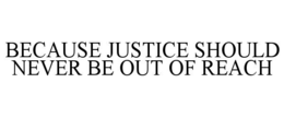BECAUSE JUSTICE SHOULD NEVER BE OUT OF REACH trademark