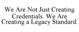 WE ARE NOT JUST CREATING CREDENTIALS. WE ARE CREATING A LEGACY STANDARD. trademark