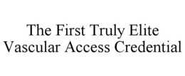 THE FIRST TRULY ELITE VASCULAR ACCESS CREDENTIAL trademark