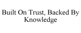 BUILT ON TRUST, BACKED BY KNOWLEDGE trademark
