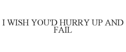 I WISH YOU'D HURRY UP AND FAIL trademark