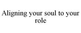 ALIGNING YOUR SOUL TO YOUR ROLE trademark