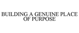 BUILDING A GENUINE PLACE OF PURPOSE trademark