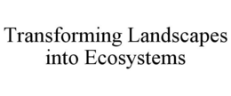 TRANSFORMING LANDSCAPES INTO ECOSYSTEMS trademark