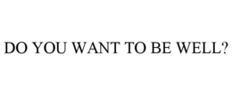 DO YOU WANT TO BE WELL? trademark