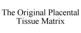 THE ORIGINAL PLACENTAL TISSUE MATRIX trademark