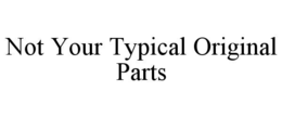 NOT YOUR TYPICAL ORIGINAL PARTS trademark