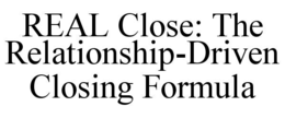 REAL CLOSE: THE RELATIONSHIP-DRIVEN CLOSING FORMULA trademark