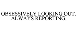 OBSESSIVELY LOOKING OUT. ALWAYS REPORTING. trademark