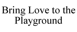 BRING LOVE TO THE PLAYGROUND trademark