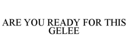 ARE YOU READY FOR THIS GELEE trademark