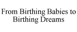 FROM BIRTHING BABIES TO BIRTHING DREAMS trademark
