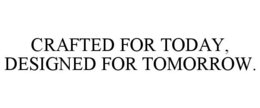 CRAFTED FOR TODAY, DESIGNED FOR TOMORROW. trademark