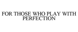 FOR THOSE WHO PLAY WITH PERFECTION trademark