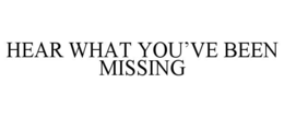 HEAR WHAT YOU’VE BEEN MISSING trademark