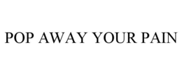POP AWAY YOUR PAIN trademark