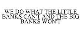 WE DO WHAT THE LITTLE BANKS CAN'T AND THE BIG BANKS WON'T trademark