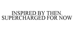 INSPIRED BY THEN. SUPERCHARGED FOR NOW trademark