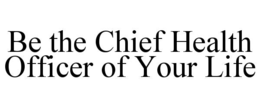 BE THE CHIEF HEALTH OFFICER OF YOUR LIFE trademark