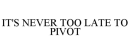 IT'S NEVER TOO LATE TO PIVOT trademark