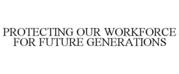 PROTECTING OUR WORKFORCE FOR FUTURE GENERATIONS trademark