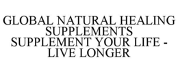 GLOBAL NATURAL HEALING SUPPLEMENTS SUPPLEMENT YOUR LIFE - LIVE LONGER trademark