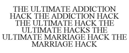 THE ULTIMATE ADDICTION HACK THE ADDICTION HACK THE ULTIMATE HACK THE ULTIMATE HACKS THE ULTIMATE MARRIAGE HACK THE MARRIAGE HACK trademark