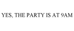 YES, THE PARTY IS AT 9AM trademark