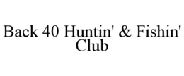 BACK 40 HUNTIN' & FISHIN' CLUB trademark