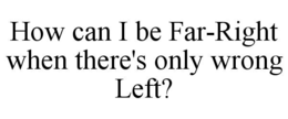 HOW CAN I BE FAR-RIGHT WHEN THERE'S ONLY WRONG LEFT? trademark